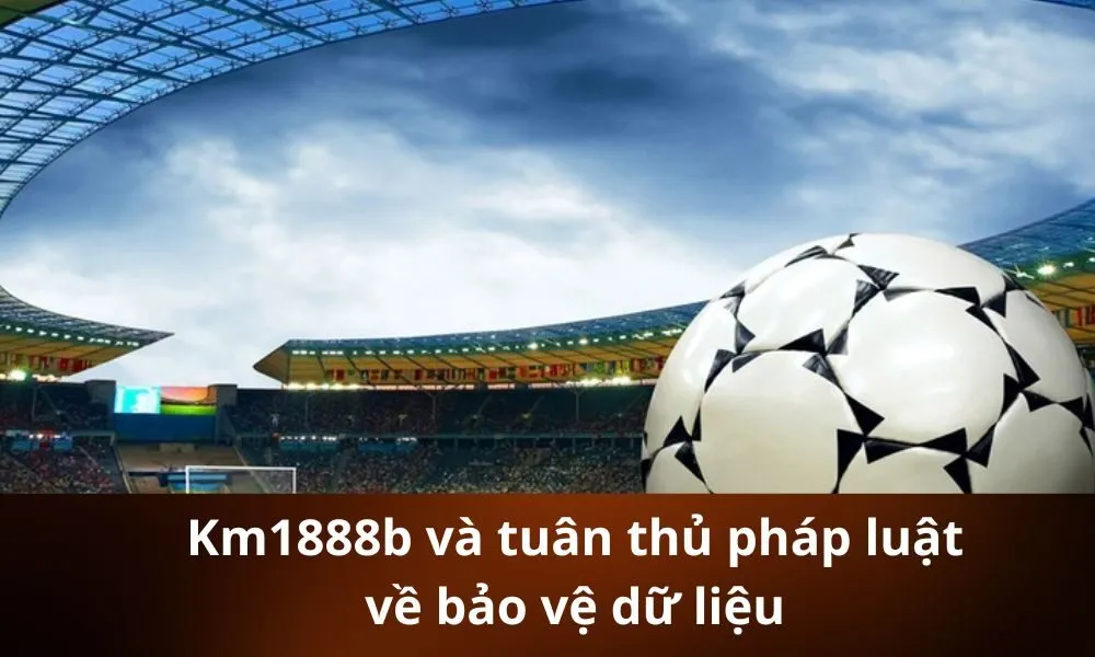 Km1888b và tuân thủ pháp luật về bảo vệ dữ liệu