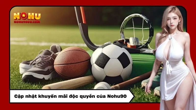 Cập nhật khuyến mãi độc quyền của Nohu90