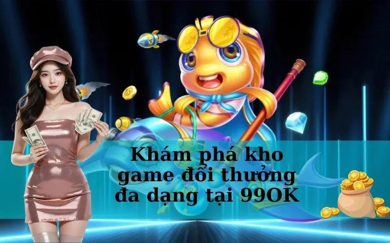 Khám phá kho game đổi thưởng đa dạng tại 99OK