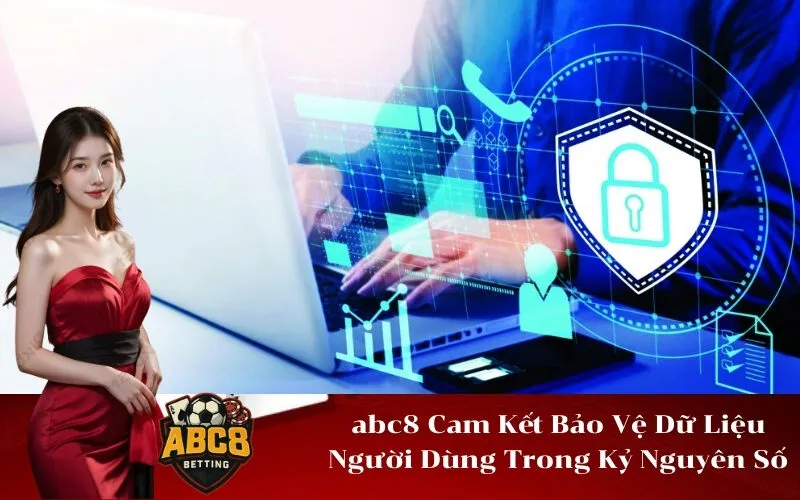 abc8 Cam Kết Bảo Vệ Dữ Liệu Người Dùng Trong Kỷ Nguyên Số