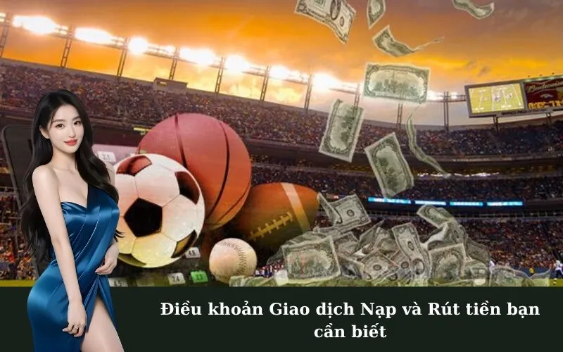 Điều khoản Giao dịch Nạp và Rút tiền bạn cần biết