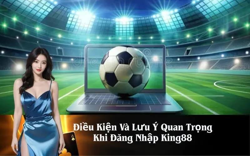 Điều Kiện Và Lưu Ý Quan Trọng Khi Đăng Nhập King88